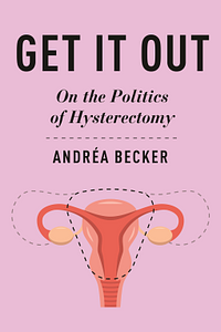 Get It Out: On the Politics of Hysterectomy by Andréa Becker