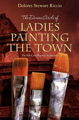 The Divine Circle of Ladies Painting the Town: The 8th Cass Shipton Adventure by Dolores Stewart Riccio