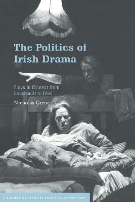 The Politics of Irish Drama: Plays in Context from Boucicault to Friel by Nicholas Grene