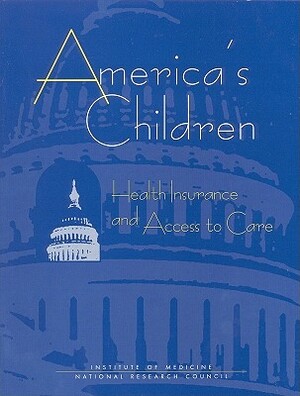 America's Children: Health Insurance and Access to Care by Institute of Medicine, Committee on Children Health Insurance a, Institute of Medicine and National Resea