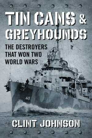 Tin Cans and Greyhounds: The Destroyers that Won Two World Wars by Clint Johnson