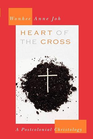 Heart of the Cross: A Postcolonial Christology by Wonhee Anne Joh