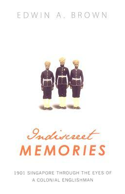 Indiscreet Memories: 1901 Singapore Through the Eyes of a Colonial Englishman by Edwin A. Brown