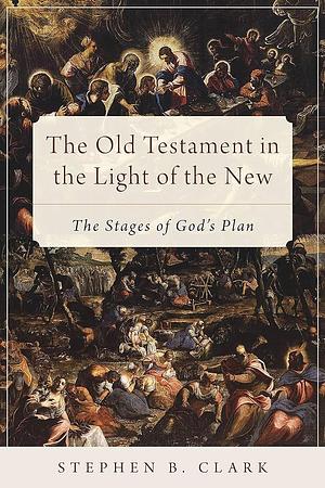 The Old Testament in the Light of the New: The Stages of God's Plan by Stephen B. Clark