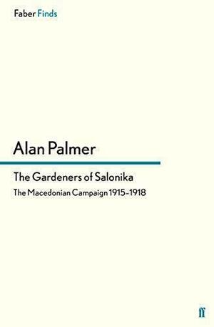 The Gardeners of Salonika: The Macedonian Campaign, 1915-1918 by Alan Warwick Palmer