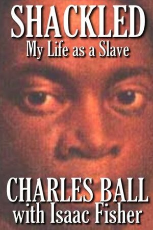 Shackled: My Life as a Slave by Charles Ball, Robert James Toy, Isaac Fisher