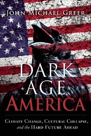 Dark Age America: Climate Change, Cultural Collapse, and the Hard Future Ahead by John Michael Greer