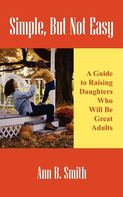 Simple, But Not Easy: A Guide to Raising Daughters Who Will Be Great Adults by Ann Smith