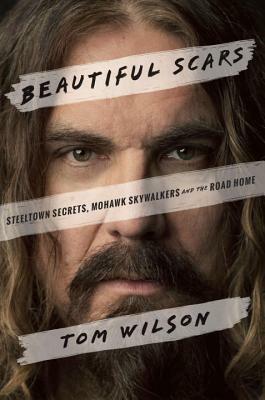 Beautiful Scars: Steeltown Secrets, Mohawk Skywalkers and the Road Home by Tom Wilson