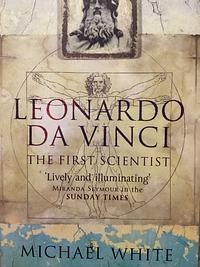 Leonardo Da Vinci - the First Scientist by Michael White