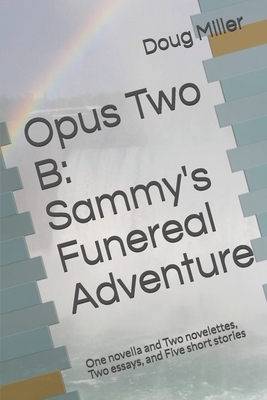 Opus Two B: Sammy's Funereal Adventure: One novella and Two novelettes, Two essays, and Five short stories by Doug Miller