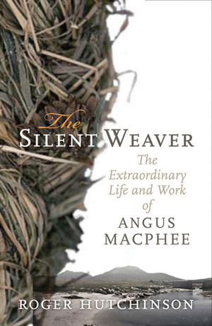The Silent Weaver: The Extraordinary Life and Work of Angus MacPhee by Roger Hutchinson