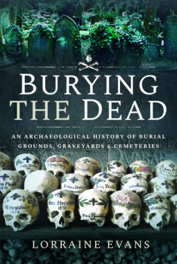 Burying the Dead: An Archaeological History of Burial Grounds, Graveyards and Cemeteries by Lorraine Evans