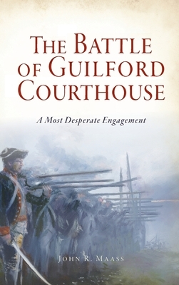 Battle of Guilford Courthouse: A Most Desperate Engagement by John R. Maass
