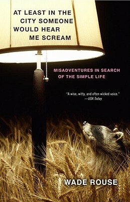 At Least in the City Someone Would Hear Me Scream: Misadventures in Search of the Simple Life by Wade Rouse