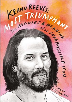 Keanu Reeves: Most Triumphant - The Movies and Meaning of an Irrepressible Icon by Alex Pappademas