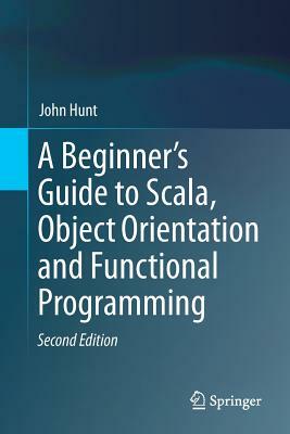 A Beginner's Guide to Scala, Object Orientation and Functional Programming by John Hunt