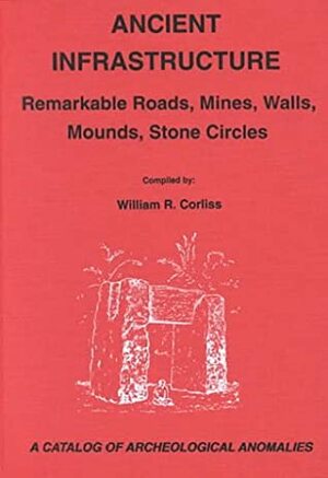 Ancient Infrastructure: Remarkable Roads, Mines, Walls, Mounds, Stone Circles: A Catalog of Archeological Anomalies by William R. Corliss