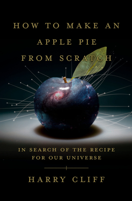 How to Make an Apple Pie from Scratch: In Search of the Recipe for Our Universe--From the Origins of Atoms to the Big Bang by Harry Cliff