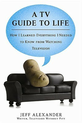 A TV Guide to Life: How I Learned Everything I Needed to Know From Watching Television by Jeff Alexander