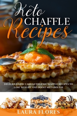 Keto Chaffle Recipes: Delicious Low Carb Ketogenic Waffle Recipes to Lose Weight and Boost Metabolism by Laura Flores
