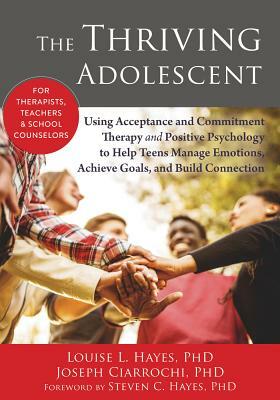 The Thriving Adolescent: Using Acceptance and Commitment Therapy and Positive Psychology to Help Teens Manage Emotions, Achieve Goals, and Buil by Joseph V. Ciarrochi, Louise L. Hayes