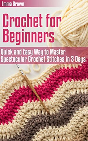 Crochet for Beginners: Quick and Easy Way to Master Spectacular Crochet Stitches in 3 Days (Crochet Patterns Book 1) by Emma Brown