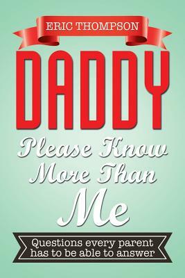 Daddy Please Know More Than Me: Questions Every Parent Has to Be Able to Answer by Eric Thompson