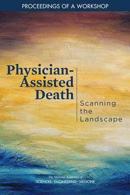 Physician-Assisted Death: Scanning the Landscape: Proceedings of a Workshop by National Academies of Sciences Engineeri, Board on Health Sciences Policy, Health and Medicine Division