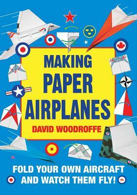 Making Paper Airplanes: Fold Your Own Aircraft and Watch Them Fly! by David Woodroffe