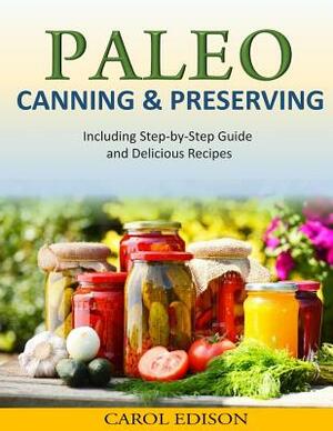 Paleo Canning and Preserving: Including Step-by-Step Guide and Delicious Recipes by Carol Edison