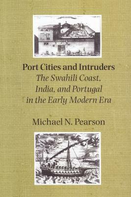 Port Cities and Intruders: The Swahili Coast, India, and Portugal in the Early Modern Era by Michael N. Pearson