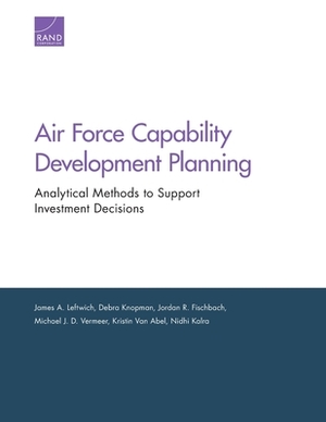 Air Force Capability Development Planning: Analytical Methods to Support Investment Decisions by Jordan R. Fischbach, James A. Leftwich, Debra Knopman