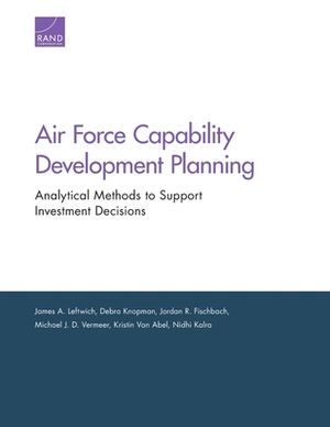 Air Force Capability Development Planning: Analytical Methods to Support Investment Decisions by Debra Knopman, Jordan R. Fischbach, James A. Leftwich