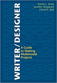 Writer/Designer: A Guide to Making Multimodal Projects by Kristin L. Arola, Cheryl E. Ball, Jennifer Sheppard