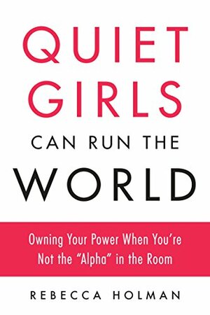 Quiet Girls Can Run the World: Owning Your Power When You\'re Not the Alpha in the Room by Rebecca Holman