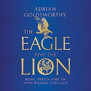 The Eagle and The Lion: Rome, Persia, and an Unwinnable Conflict by Adrian Goldsworthy