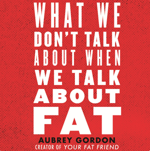 What We Don't Talk about When We Talk about Fat by Aubrey Gordon