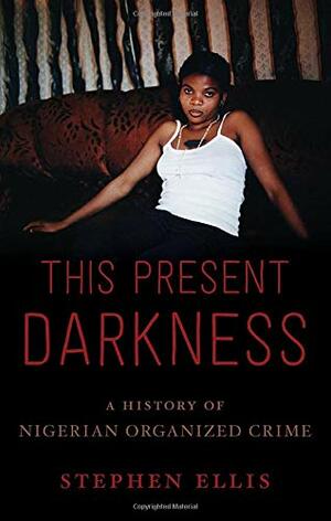 This Present Darkness: A History of Nigerian Organised Crime by Stephen Ellis