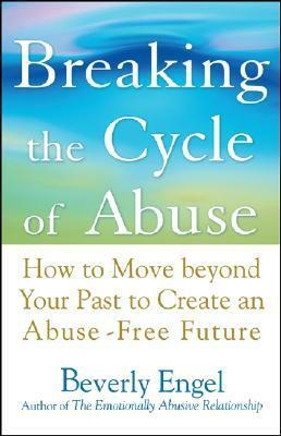 Breaking the Cycle of Abuse: How to Move Beyond Your Past to Create an Abuse-Free Future by Beverly Engel
