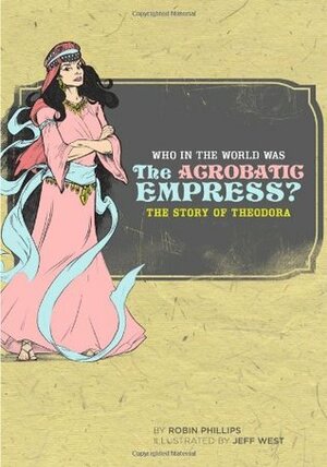 Who in the World Was The Acrobatic Empress?: The Story of Theodora by Jeff West, Robin Phillips