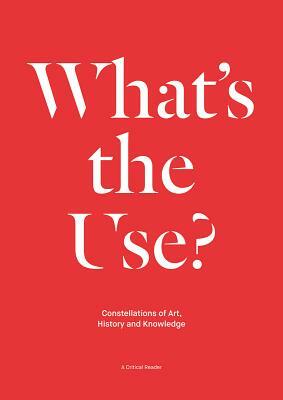 What's the Use?: Constellations of Art, History and Knowledge: A Critical Reader by 