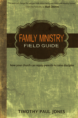 Family Ministry Field Guide: How Your Church Can Equip Parents to Make Disciples by Timothy Paul Jones