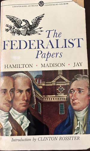 The Federalist Papers: Alexander Hamilton, James Madison, John Jay by Clinton Rossiter