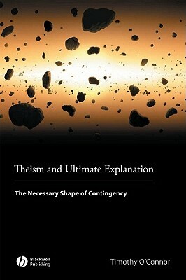Theism and Ultimate Explanation: The Necessary Shape of Contingency by Timothy O'Connor