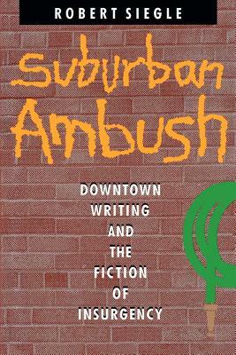 Suburban Ambush: Downtown Writing and the Fiction of Insurgency by Robert Siegle