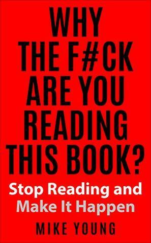 Why The Fuck Are You Reading This Book?: Stop Reading and Make It Happen by Mike Young