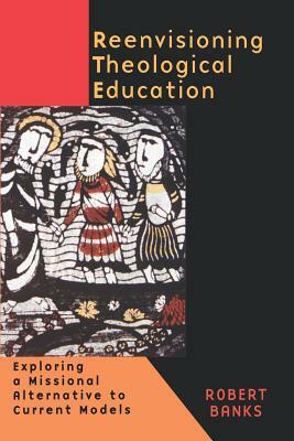 Reenvisioning Theological Education: Exploring a Missional Alternative to Current Models by Robert Banks