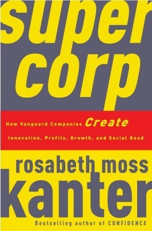 SuperCorp: How Vanguard Companies Create Innovation, Profits, Growth, and Social Good by Rosabeth Moss Kanter