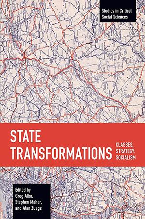 State Transformations: Classes, Strategy, Socialism by Alan Zuege, Stephen Maher, Greg Albo